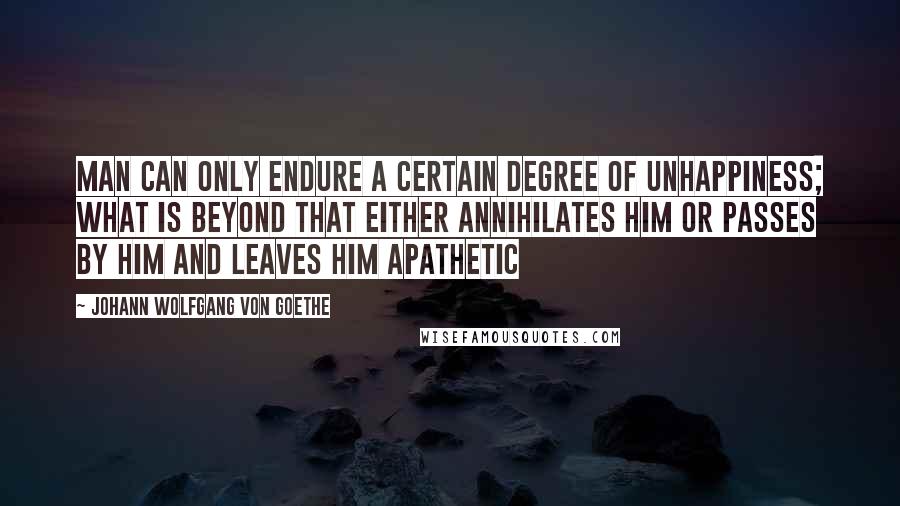 Johann Wolfgang Von Goethe Quotes: Man can only endure a certain degree of unhappiness; what is beyond that either annihilates him or passes by him and leaves him apathetic