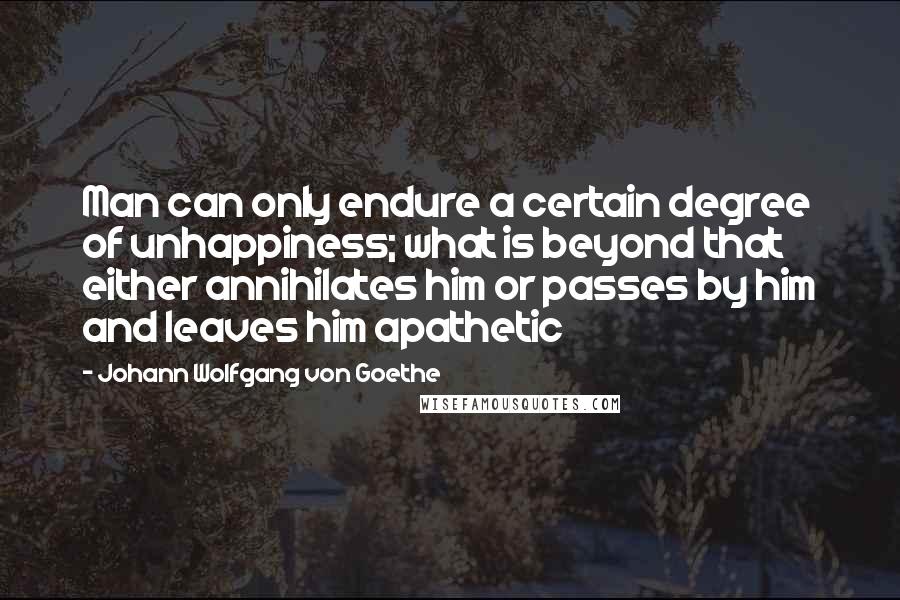 Johann Wolfgang Von Goethe Quotes: Man can only endure a certain degree of unhappiness; what is beyond that either annihilates him or passes by him and leaves him apathetic