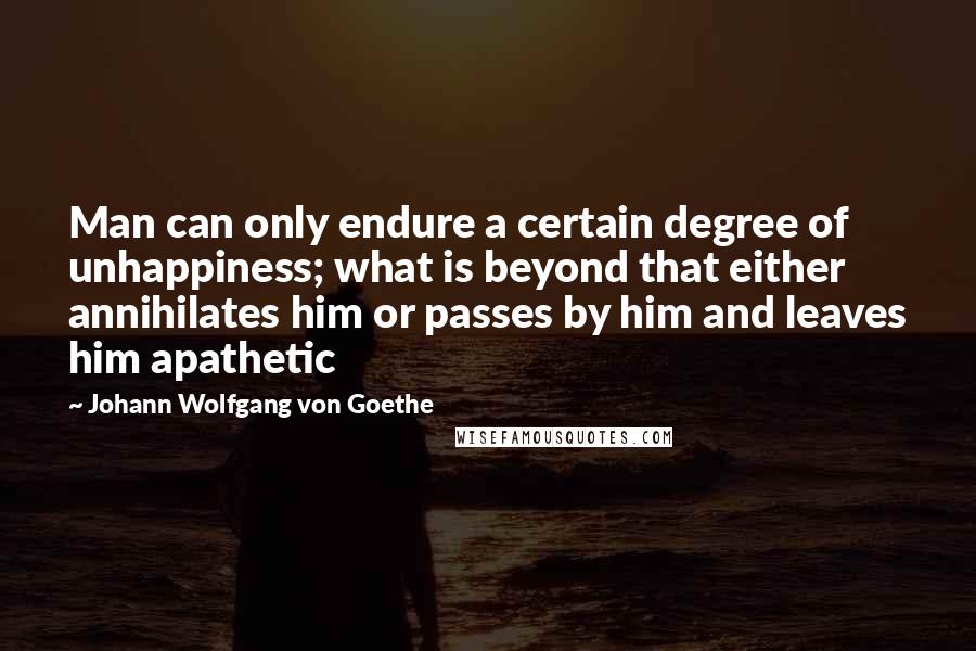 Johann Wolfgang Von Goethe Quotes: Man can only endure a certain degree of unhappiness; what is beyond that either annihilates him or passes by him and leaves him apathetic