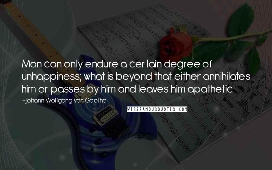 Johann Wolfgang Von Goethe Quotes: Man can only endure a certain degree of unhappiness; what is beyond that either annihilates him or passes by him and leaves him apathetic