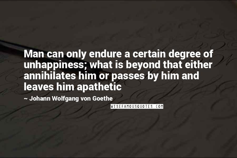 Johann Wolfgang Von Goethe Quotes: Man can only endure a certain degree of unhappiness; what is beyond that either annihilates him or passes by him and leaves him apathetic