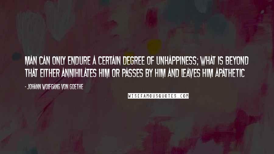 Johann Wolfgang Von Goethe Quotes: Man can only endure a certain degree of unhappiness; what is beyond that either annihilates him or passes by him and leaves him apathetic