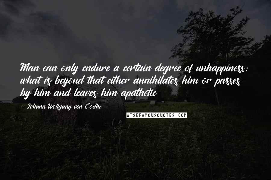 Johann Wolfgang Von Goethe Quotes: Man can only endure a certain degree of unhappiness; what is beyond that either annihilates him or passes by him and leaves him apathetic