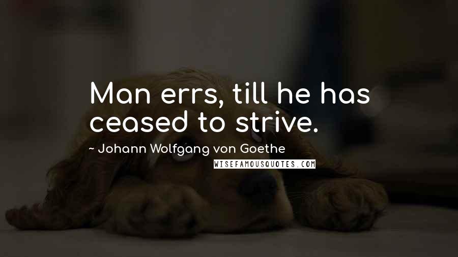 Johann Wolfgang Von Goethe Quotes: Man errs, till he has ceased to strive.