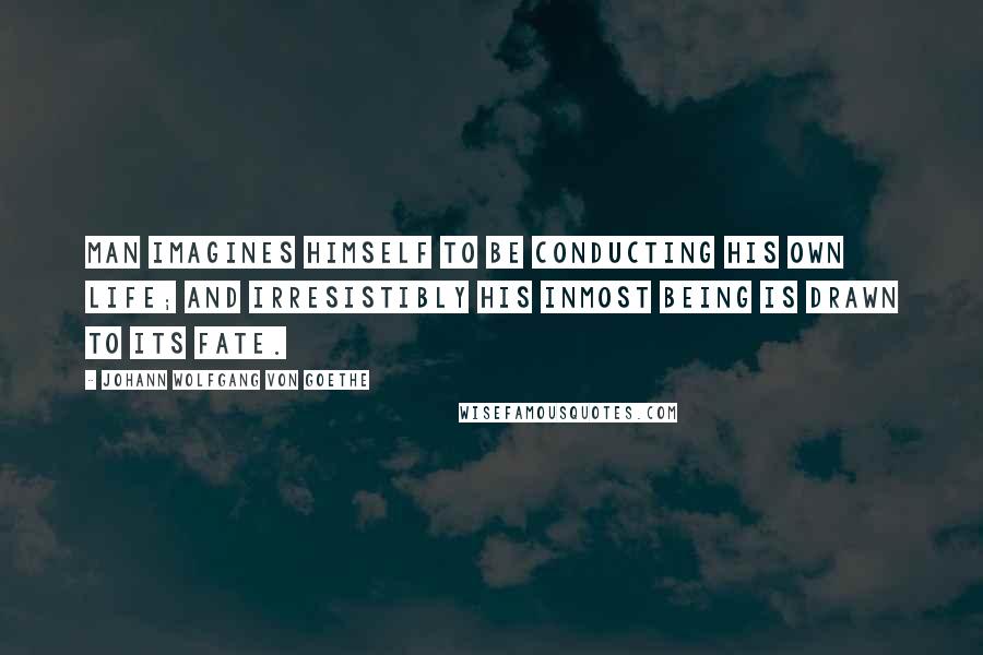 Johann Wolfgang Von Goethe Quotes: Man imagines himself to be conducting his own life; and irresistibly his inmost being is drawn to its fate.