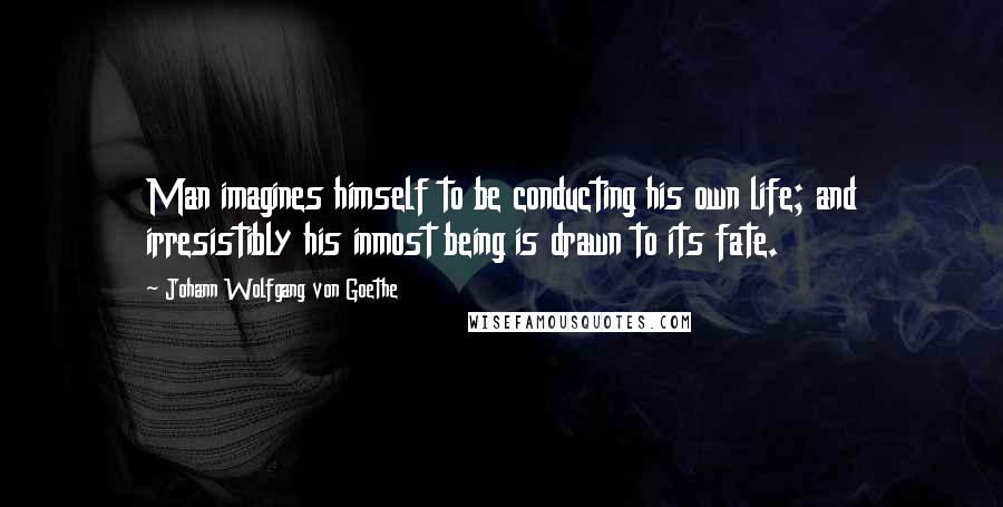 Johann Wolfgang Von Goethe Quotes: Man imagines himself to be conducting his own life; and irresistibly his inmost being is drawn to its fate.