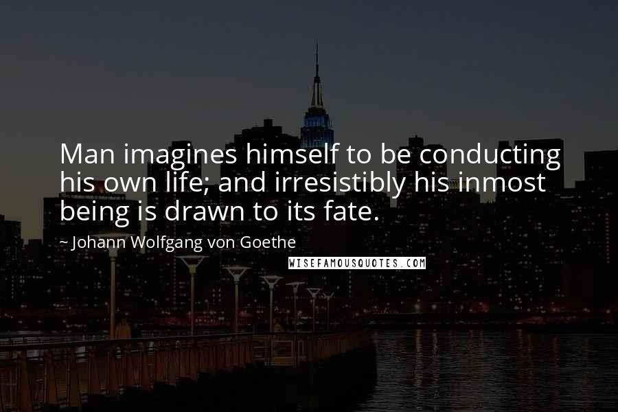 Johann Wolfgang Von Goethe Quotes: Man imagines himself to be conducting his own life; and irresistibly his inmost being is drawn to its fate.