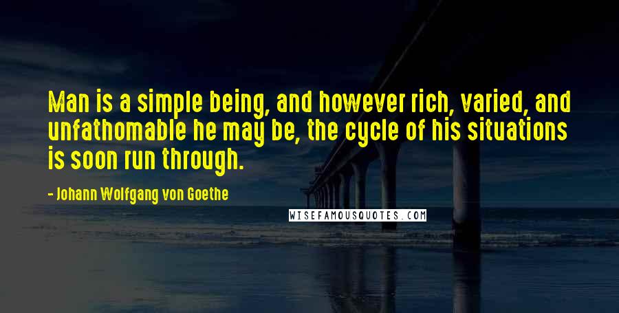 Johann Wolfgang Von Goethe Quotes: Man is a simple being, and however rich, varied, and unfathomable he may be, the cycle of his situations is soon run through.