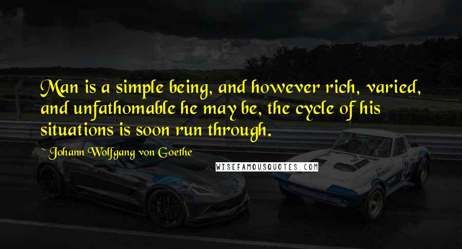 Johann Wolfgang Von Goethe Quotes: Man is a simple being, and however rich, varied, and unfathomable he may be, the cycle of his situations is soon run through.