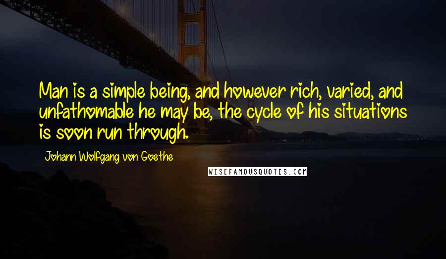 Johann Wolfgang Von Goethe Quotes: Man is a simple being, and however rich, varied, and unfathomable he may be, the cycle of his situations is soon run through.