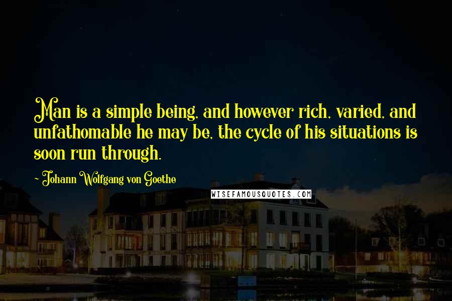 Johann Wolfgang Von Goethe Quotes: Man is a simple being, and however rich, varied, and unfathomable he may be, the cycle of his situations is soon run through.