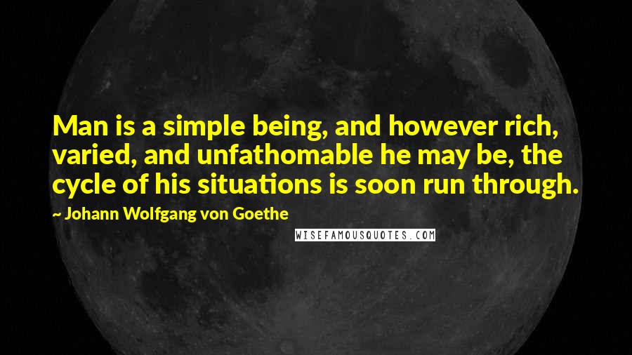 Johann Wolfgang Von Goethe Quotes: Man is a simple being, and however rich, varied, and unfathomable he may be, the cycle of his situations is soon run through.