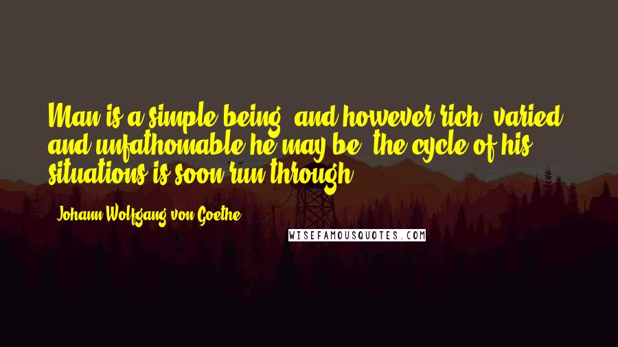 Johann Wolfgang Von Goethe Quotes: Man is a simple being, and however rich, varied, and unfathomable he may be, the cycle of his situations is soon run through.
