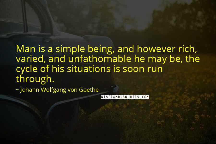 Johann Wolfgang Von Goethe Quotes: Man is a simple being, and however rich, varied, and unfathomable he may be, the cycle of his situations is soon run through.