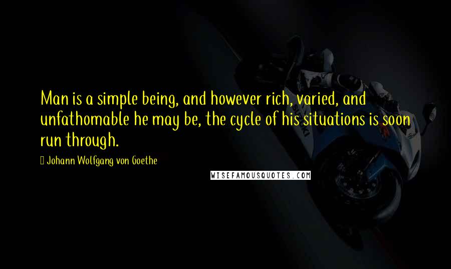 Johann Wolfgang Von Goethe Quotes: Man is a simple being, and however rich, varied, and unfathomable he may be, the cycle of his situations is soon run through.