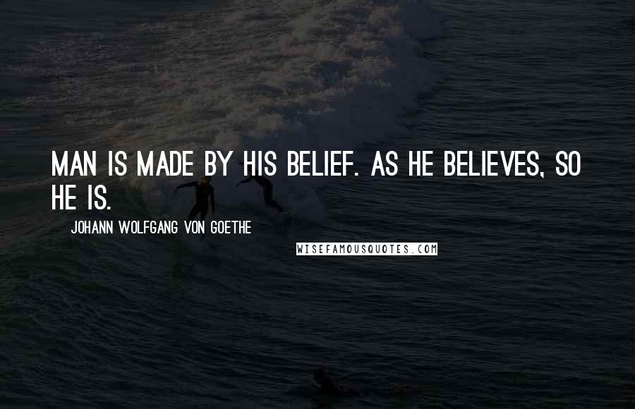 Johann Wolfgang Von Goethe Quotes: Man is made by his belief. As he believes, so he is.