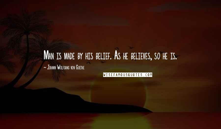 Johann Wolfgang Von Goethe Quotes: Man is made by his belief. As he believes, so he is.