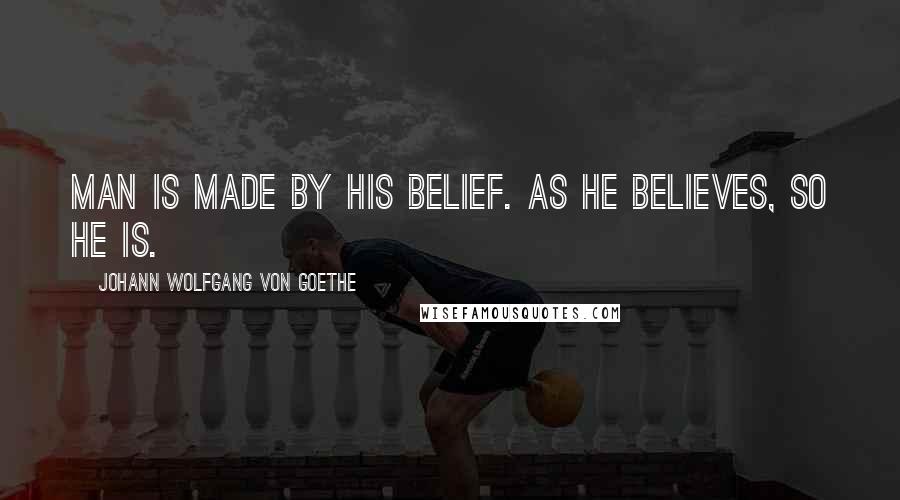 Johann Wolfgang Von Goethe Quotes: Man is made by his belief. As he believes, so he is.
