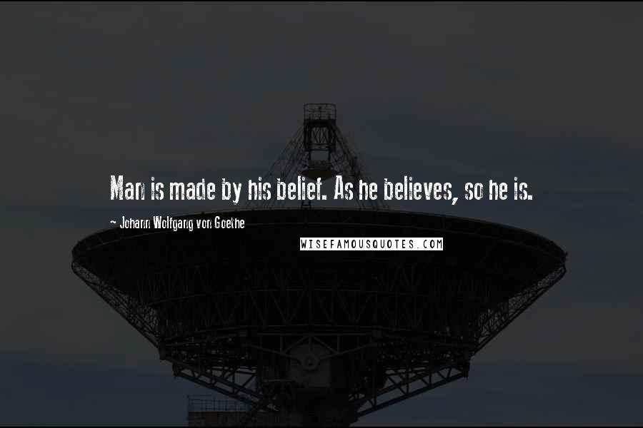 Johann Wolfgang Von Goethe Quotes: Man is made by his belief. As he believes, so he is.