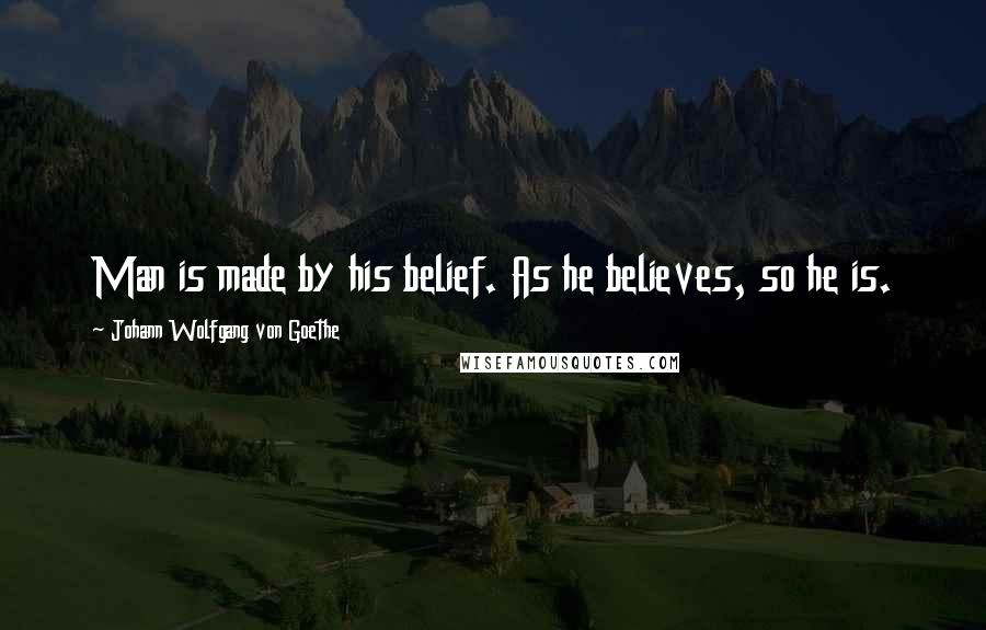 Johann Wolfgang Von Goethe Quotes: Man is made by his belief. As he believes, so he is.