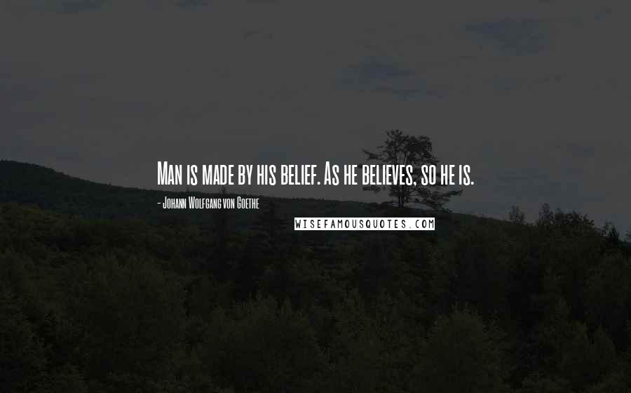 Johann Wolfgang Von Goethe Quotes: Man is made by his belief. As he believes, so he is.