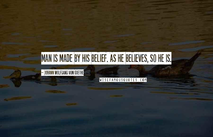 Johann Wolfgang Von Goethe Quotes: Man is made by his belief. As he believes, so he is.
