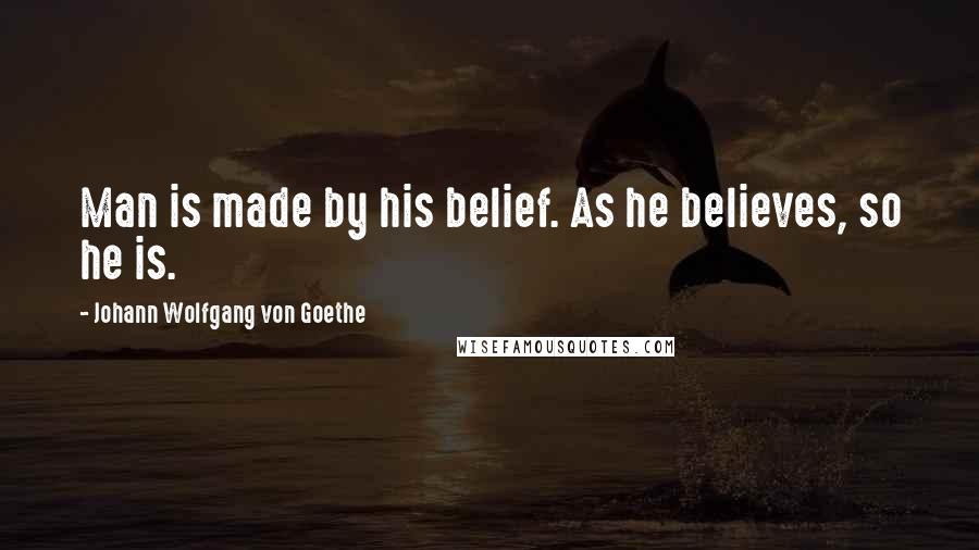Johann Wolfgang Von Goethe Quotes: Man is made by his belief. As he believes, so he is.