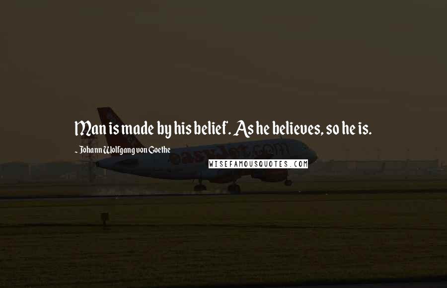 Johann Wolfgang Von Goethe Quotes: Man is made by his belief. As he believes, so he is.