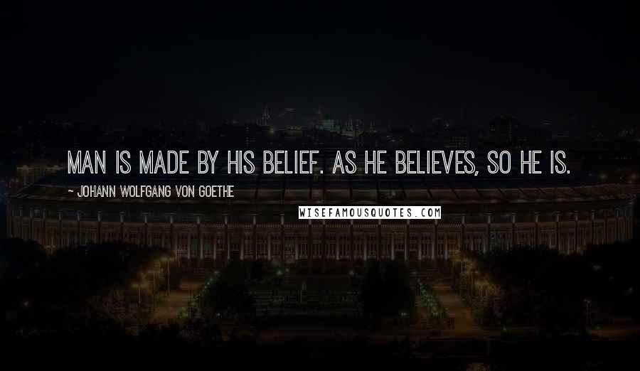Johann Wolfgang Von Goethe Quotes: Man is made by his belief. As he believes, so he is.