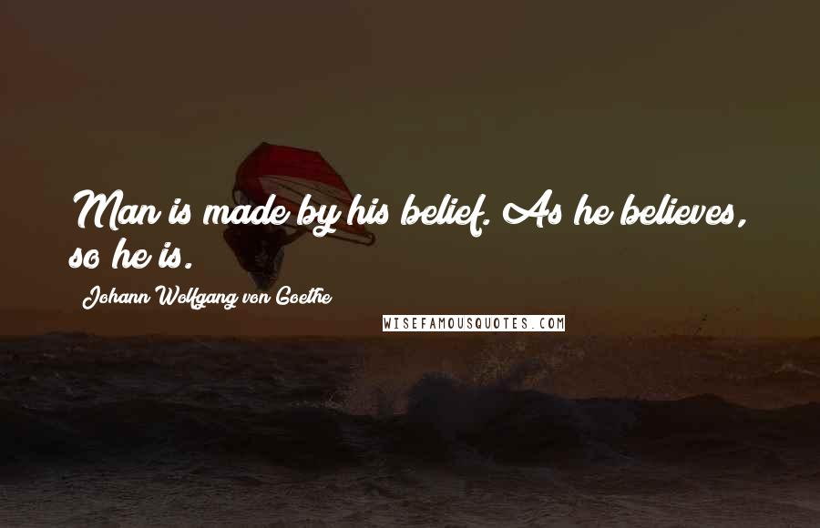 Johann Wolfgang Von Goethe Quotes: Man is made by his belief. As he believes, so he is.