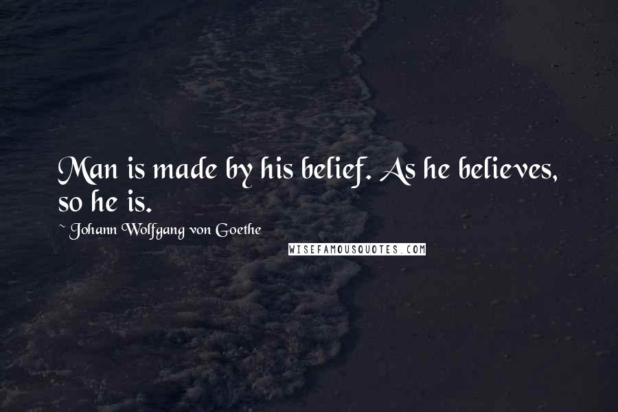 Johann Wolfgang Von Goethe Quotes: Man is made by his belief. As he believes, so he is.