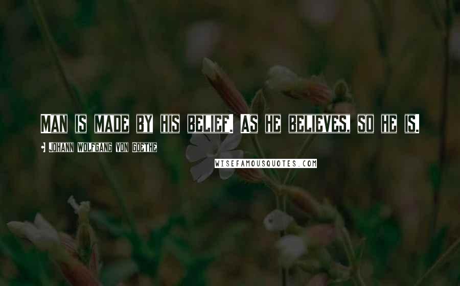 Johann Wolfgang Von Goethe Quotes: Man is made by his belief. As he believes, so he is.
