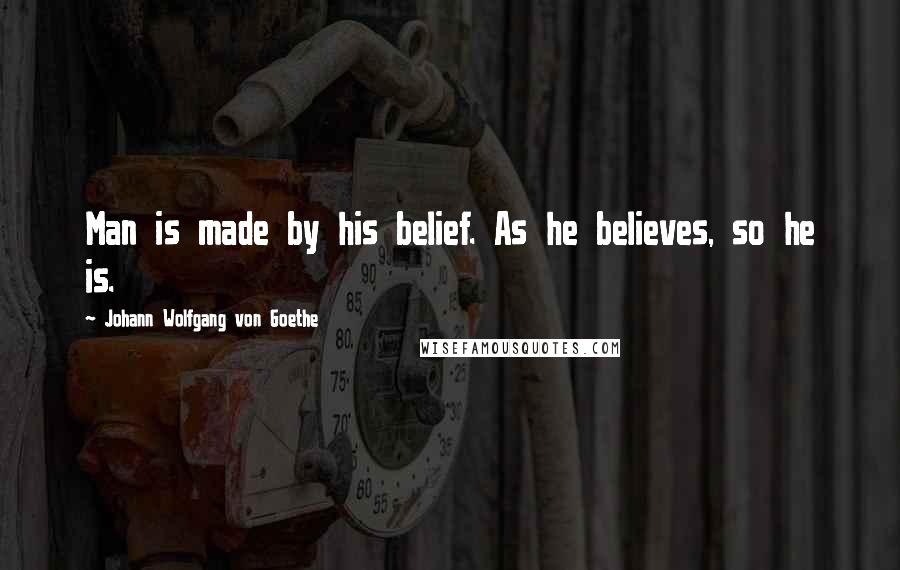 Johann Wolfgang Von Goethe Quotes: Man is made by his belief. As he believes, so he is.