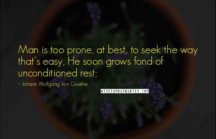 Johann Wolfgang Von Goethe Quotes: Man is too prone, at best, to seek the way that's easy, He soon grows fond of unconditioned rest;