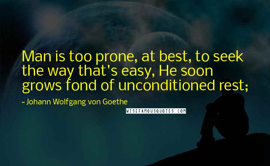 Johann Wolfgang Von Goethe Quotes: Man is too prone, at best, to seek the way that's easy, He soon grows fond of unconditioned rest;