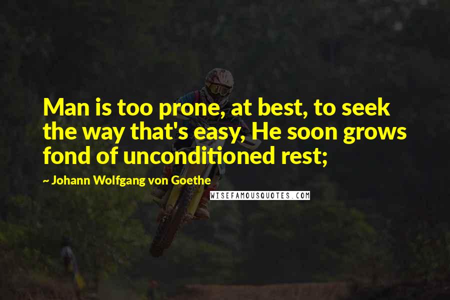 Johann Wolfgang Von Goethe Quotes: Man is too prone, at best, to seek the way that's easy, He soon grows fond of unconditioned rest;