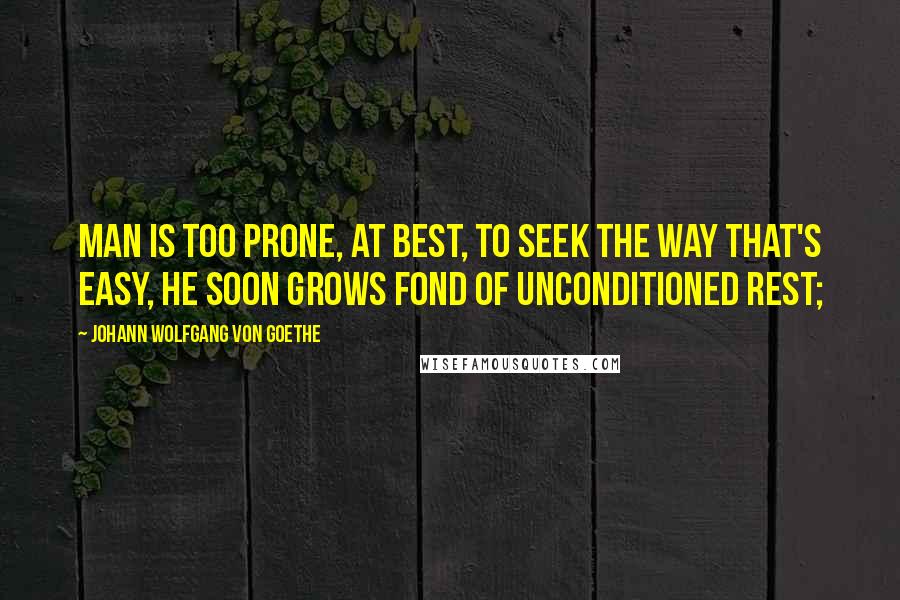 Johann Wolfgang Von Goethe Quotes: Man is too prone, at best, to seek the way that's easy, He soon grows fond of unconditioned rest;