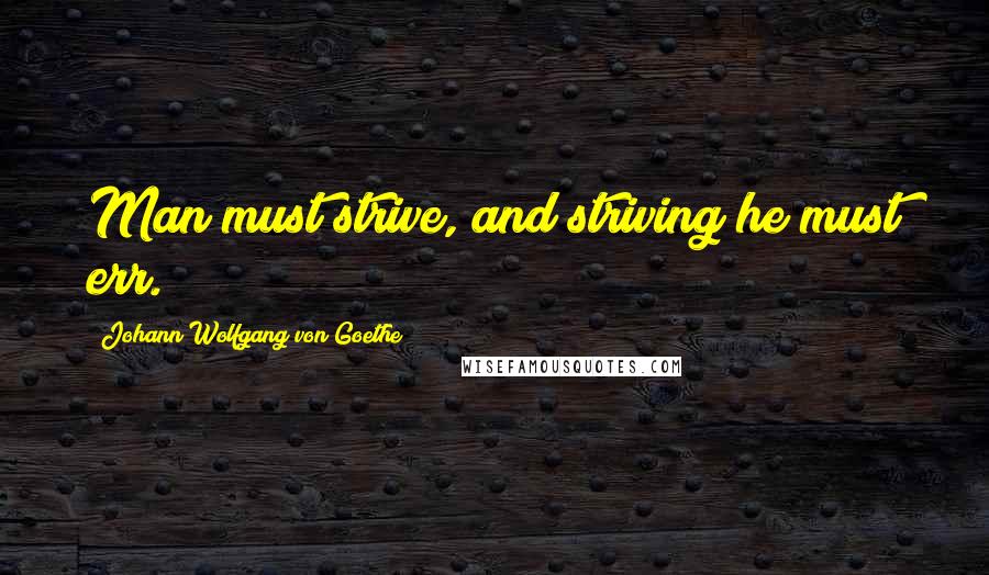 Johann Wolfgang Von Goethe Quotes: Man must strive, and striving he must err.