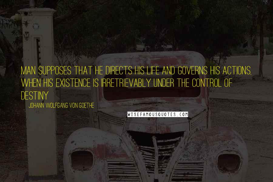 Johann Wolfgang Von Goethe Quotes: Man supposes that he directs his life and governs his actions, when his existence is irretrievably under the control of destiny