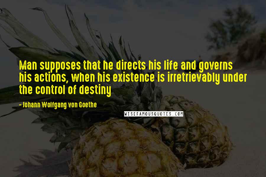 Johann Wolfgang Von Goethe Quotes: Man supposes that he directs his life and governs his actions, when his existence is irretrievably under the control of destiny