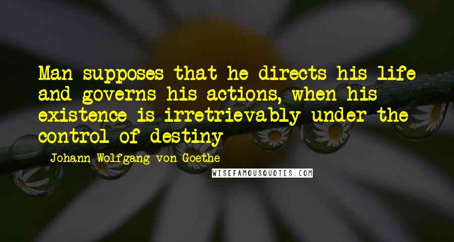 Johann Wolfgang Von Goethe Quotes: Man supposes that he directs his life and governs his actions, when his existence is irretrievably under the control of destiny