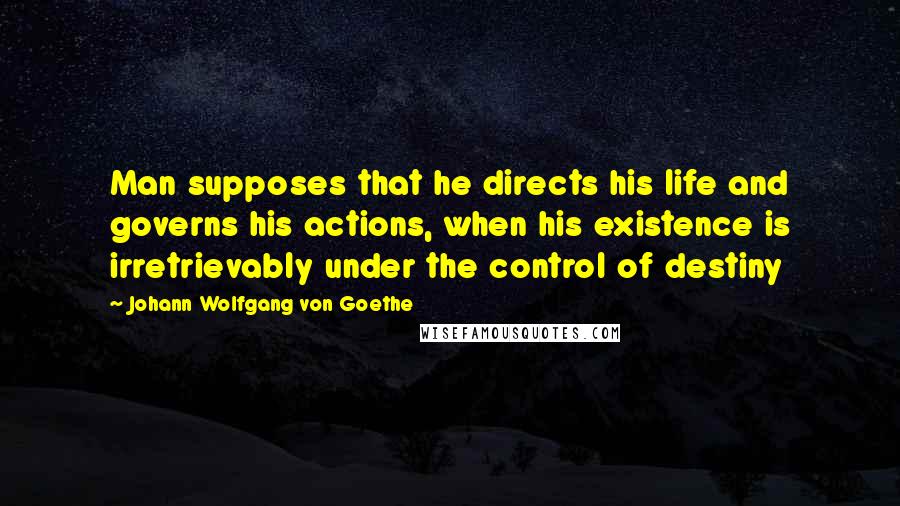Johann Wolfgang Von Goethe Quotes: Man supposes that he directs his life and governs his actions, when his existence is irretrievably under the control of destiny