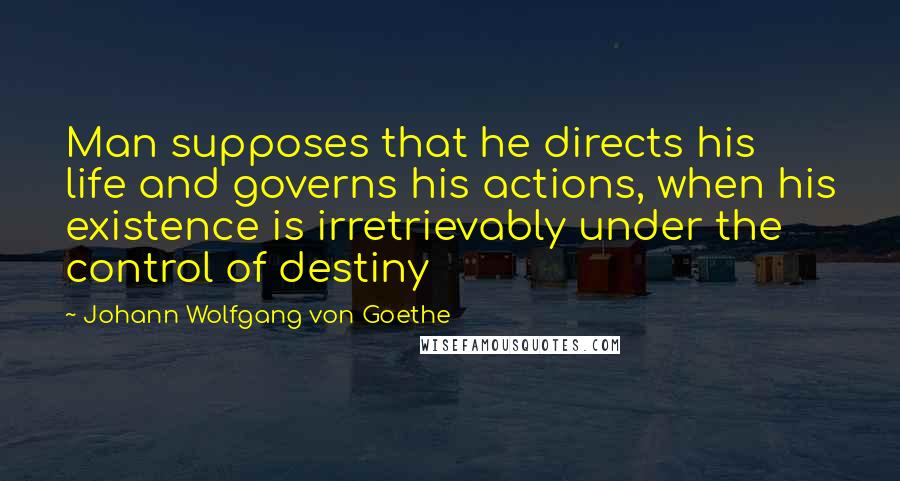 Johann Wolfgang Von Goethe Quotes: Man supposes that he directs his life and governs his actions, when his existence is irretrievably under the control of destiny
