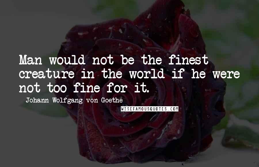 Johann Wolfgang Von Goethe Quotes: Man would not be the finest creature in the world if he were not too fine for it.