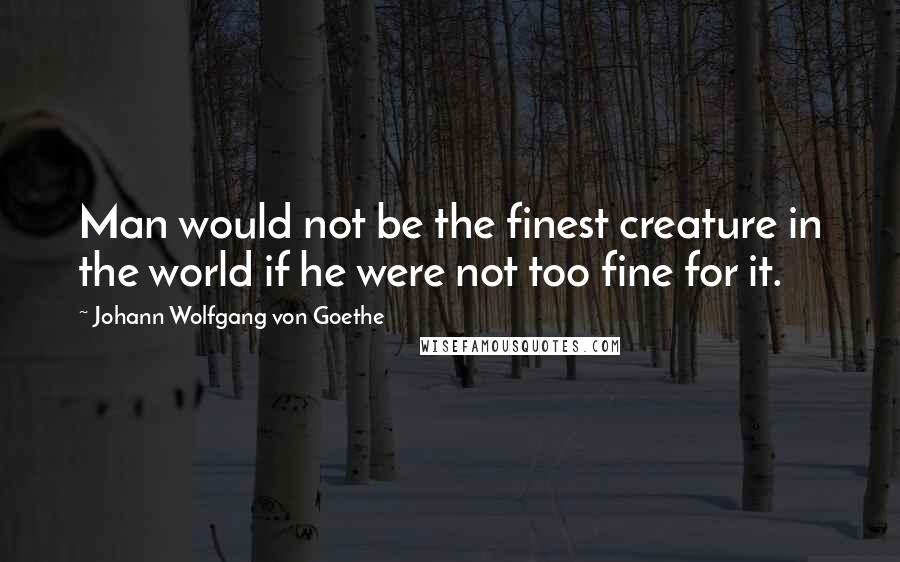 Johann Wolfgang Von Goethe Quotes: Man would not be the finest creature in the world if he were not too fine for it.