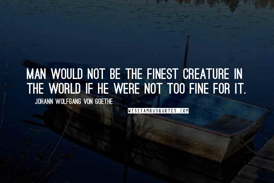 Johann Wolfgang Von Goethe Quotes: Man would not be the finest creature in the world if he were not too fine for it.