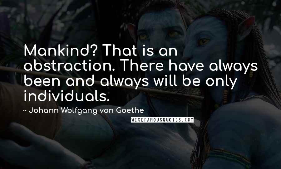 Johann Wolfgang Von Goethe Quotes: Mankind? That is an abstraction. There have always been and always will be only individuals.