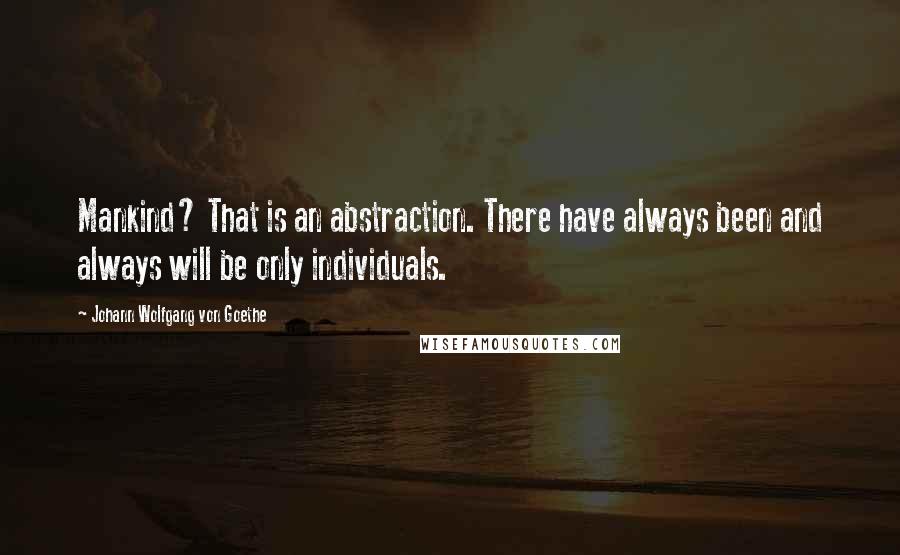 Johann Wolfgang Von Goethe Quotes: Mankind? That is an abstraction. There have always been and always will be only individuals.