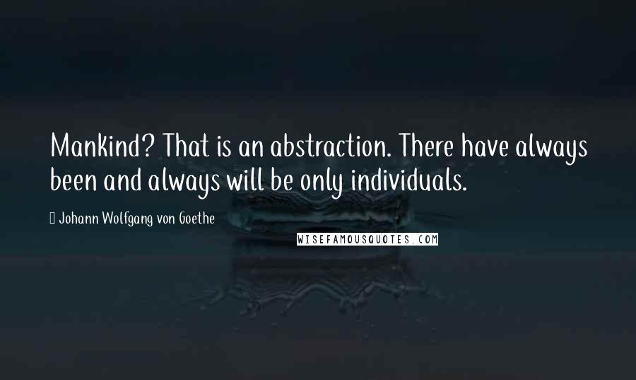 Johann Wolfgang Von Goethe Quotes: Mankind? That is an abstraction. There have always been and always will be only individuals.