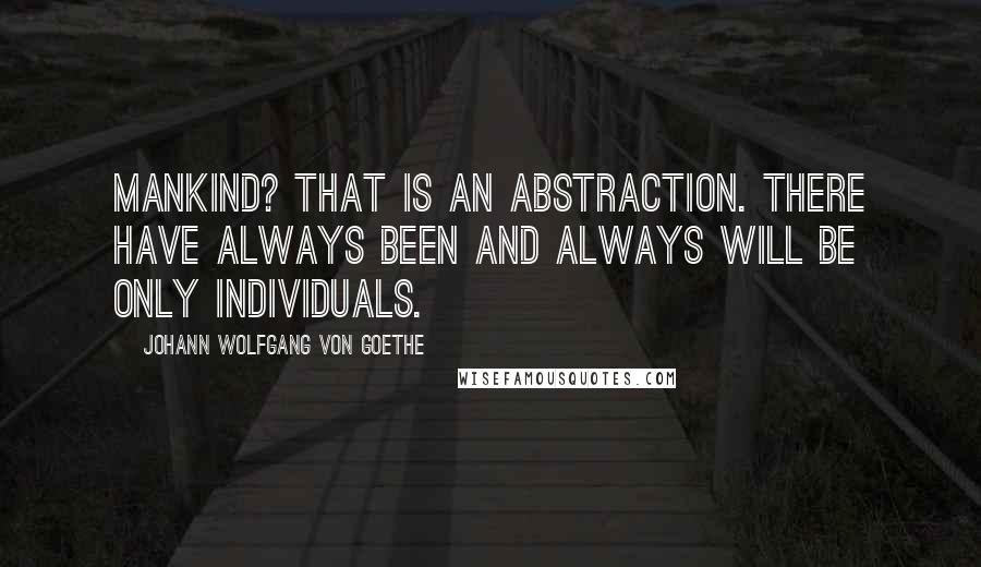 Johann Wolfgang Von Goethe Quotes: Mankind? That is an abstraction. There have always been and always will be only individuals.